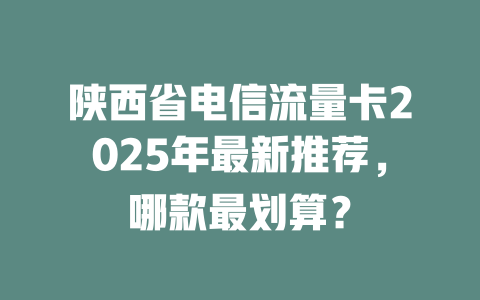陕西省电信流量卡2025年最新推荐，哪款最划算？