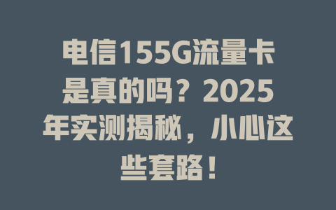电信155G流量卡是真的吗？2025年实测揭秘，小心这些套路！