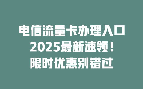电信流量卡办理入口2025最新速领!限时优惠别错过
