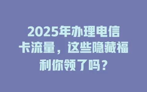 2025年办理电信卡流量，这些隐藏福利你领了吗？