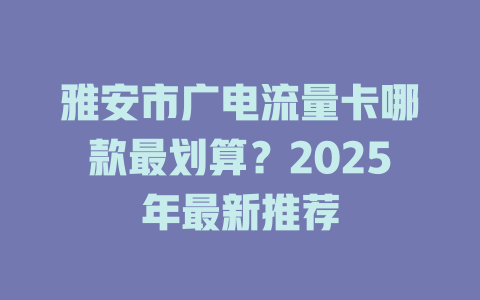 雅安市广电流量卡哪款最划算？2025年最新推荐