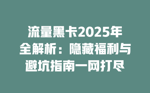 流量黑卡2025年全解析：隐藏福利与避坑指南一网打尽