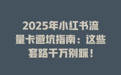 2025年小红书流量卡避坑指南：这些套路千万别踩！