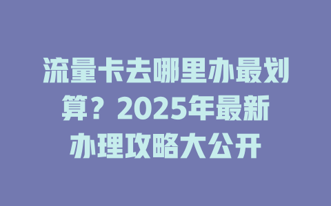 流量卡去哪里办最划算？2025年最新办理攻略大公开