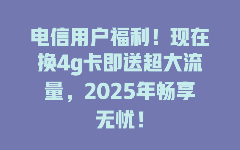 电信用户福利！现在换4g卡即送超大流量，2025年畅享无忧！