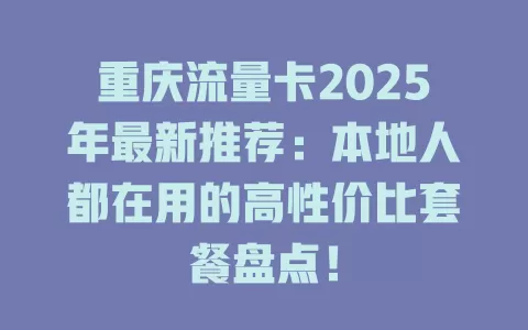 重庆流量卡2025年最新推荐：本地人都在用的高性价比套餐盘点！