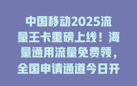 中国移动2025流量王卡重磅上线！海量通用流量免费领，全国申请通道今日开启