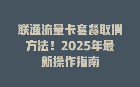 联通流量卡套餐取消方法！2025年最新操作指南