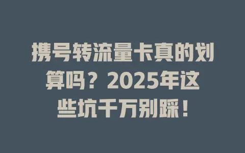 携号转流量卡真的划算吗？2025年这些坑千万别踩！