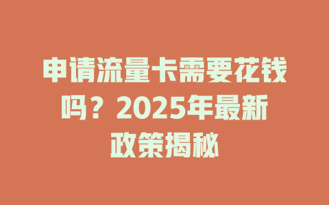 申请流量卡需要花钱吗？2025年最新政策揭秘