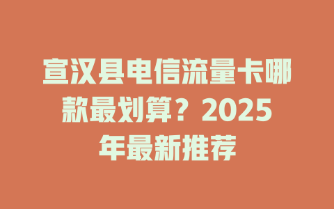 宣汉县电信流量卡哪款最划算？2025年最新推荐
