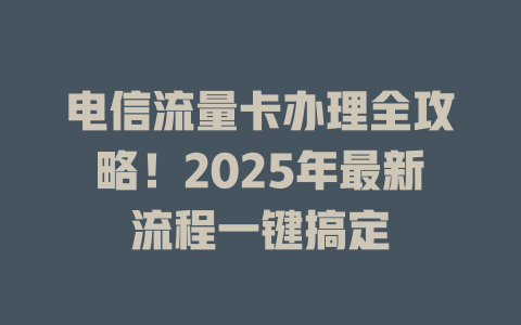 电信流量卡办理全攻略！2025年最新流程一键搞定