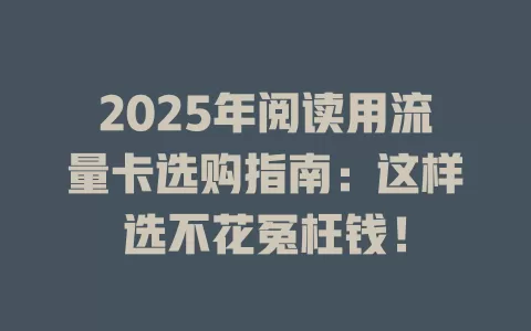 2025年阅读用流量卡选购指南：这样选不花冤枉钱！