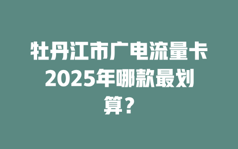 牡丹江市广电流量卡2025年哪款最划算？