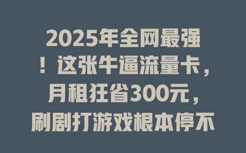 2025年全网最强！这张牛逼流量卡，月租狂省300元，刷剧打游戏根本停不下来！