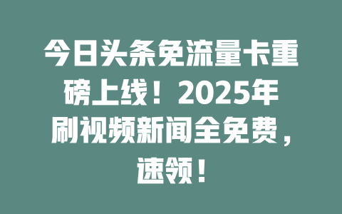今日头条免流量卡重磅上线！2025年刷视频新闻全免费，速领！