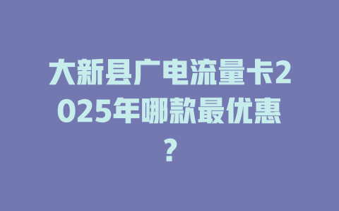 大新县广电流量卡2025年哪款最优惠？