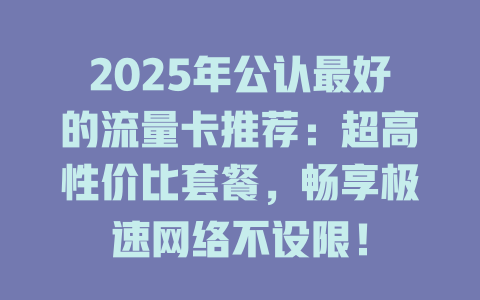 2025年公认最好的流量卡推荐：超高性价比套餐，畅享极速网络不设限！