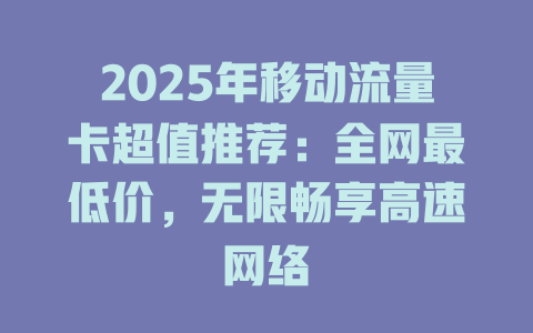2025年移动流量卡超值推荐：全网最低价，无限畅享高速网络