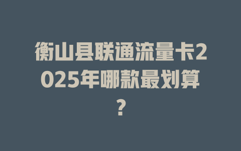 衡山县联通流量卡2025年哪款最划算？