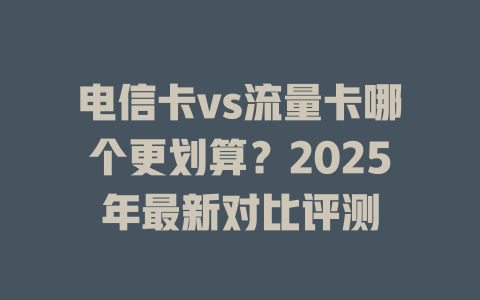 电信卡vs流量卡哪个更划算？2025年最新对比评测