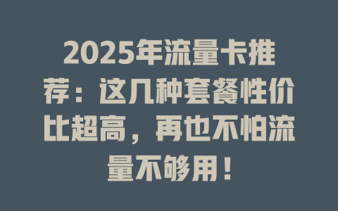2025年流量卡推荐：这几种套餐性价比超高，再也不怕流量不够用！