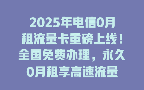 2025年电信0月租流量卡重磅上线！全国免费办理，永久0月租享高速流量