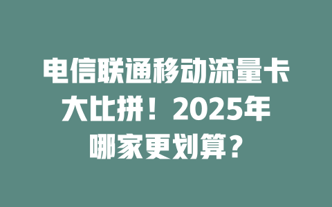 电信联通移动流量卡大比拼！2025年哪家更划算？