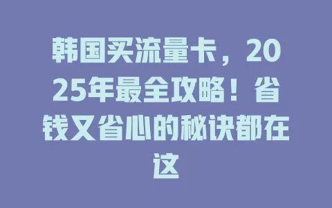 韩国买流量卡，2025年最全攻略！省钱又省心的秘诀都在这