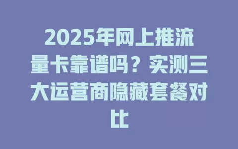 2025年网上推流量卡靠谱吗？实测三大运营商隐藏套餐对比