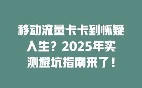 移动流量卡卡到怀疑人生？2025年实测避坑指南来了！