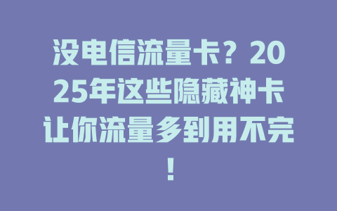 没电信流量卡？2025年这些隐藏神卡让你流量多到用不完！