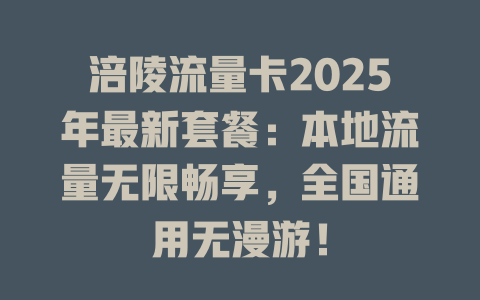 涪陵流量卡2025年最新套餐：本地流量无限畅享，全国通用无漫游！