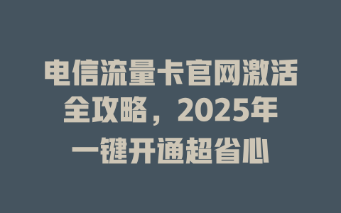电信流量卡官网激活全攻略，2025年一键开通超省心