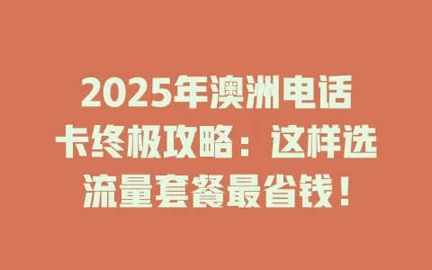 2025年澳洲电话卡终极攻略：这样选流量套餐最省钱！