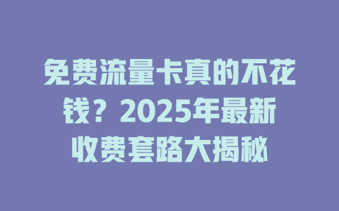 免费流量卡真的不花钱？2025年最新收费套路大揭秘