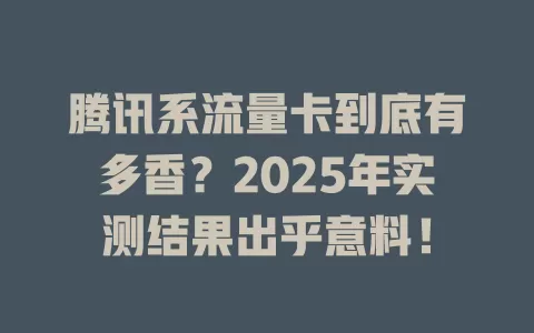 腾讯系流量卡到底有多香？2025年实测结果出乎意料！