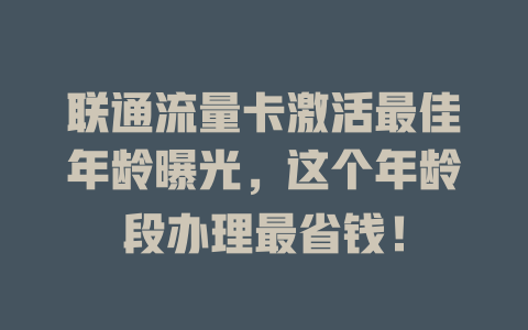 联通流量卡激活最佳年龄曝光，这个年龄段办理最省钱！