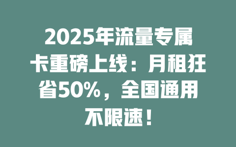 2025年流量专属卡重磅上线：月租狂省50%，全国通用不限速！