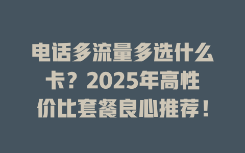 电话多流量多选什么卡？2025年高性价比套餐良心推荐！