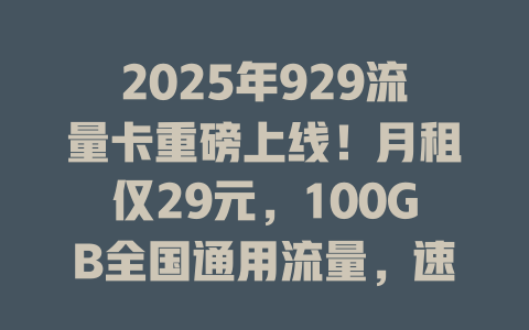 2025年929流量卡重磅上线！月租仅29元，100GB全国通用流量，速抢！