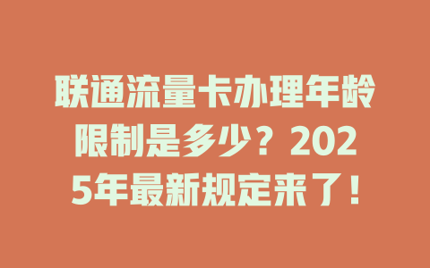 联通流量卡办理年龄限制是多少？2025年最新规定来了！