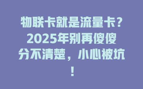 物联卡就是流量卡？2025年别再傻傻分不清楚，小心被坑！