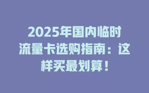 2025年国内临时流量卡选购指南：这样买最划算！