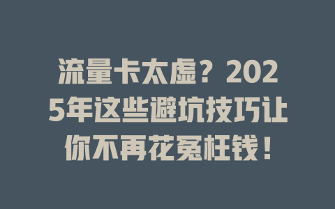 流量卡太虚？2025年这些避坑技巧让你不再花冤枉钱！