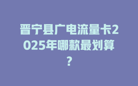 晋宁县广电流量卡2025年哪款最划算？