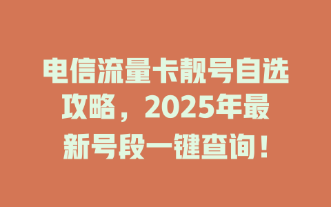 电信流量卡靓号自选攻略，2025年最新号段一键查询！