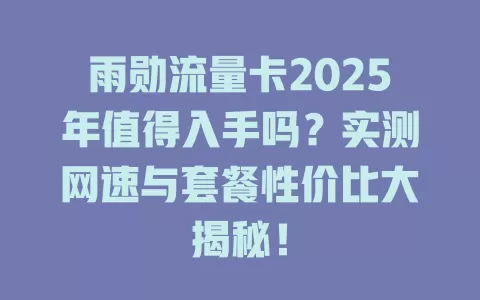 雨勋流量卡2025年值得入手吗？实测网速与套餐性价比大揭秘！