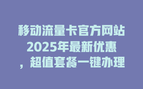 移动流量卡官方网站2025年最新优惠，超值套餐一键办理