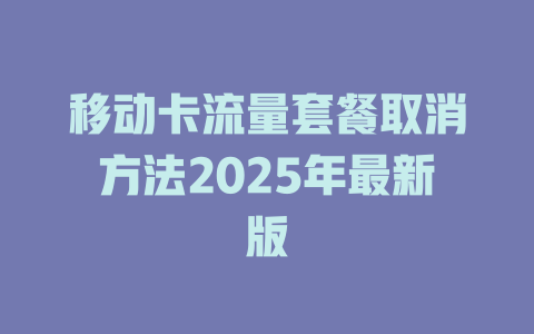 移动卡流量套餐取消方法2025年最新版